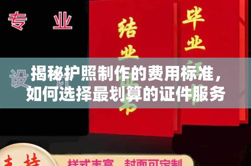 铜仁揭秘护照制作的费用标准，如何选择最划算的证件服务？